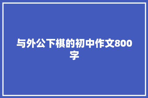 与外公下棋的初中作文800字 写作技巧
