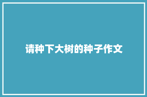 请种下大树的种子作文 写作社区