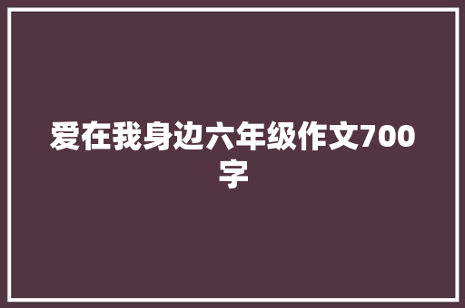 爱在我身边六年级作文700字 商业文案