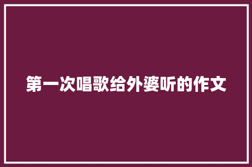 第一次唱歌给外婆听的作文 词汇积累