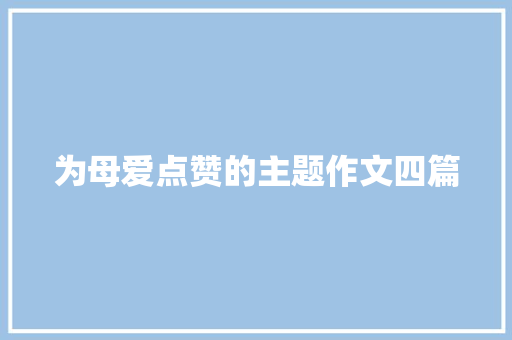 为母爱点赞的主题作文四篇 写作社区