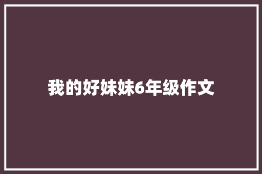 我的好妹妹6年级作文 简历模板
