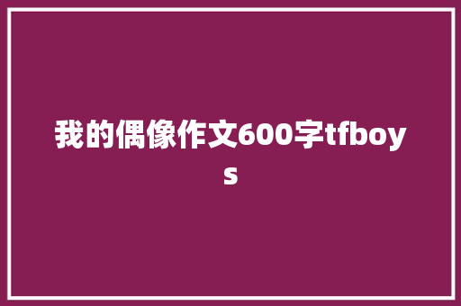 我的偶像作文600字tfboys 诗歌创作