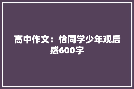 高中作文：恰同学少年观后感600字 简历模板