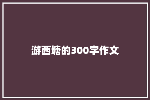 游西塘的300字作文 报告写作