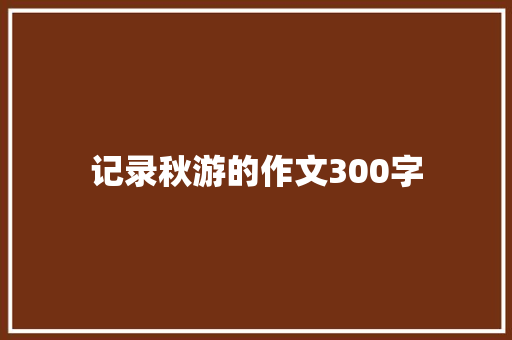 记录秋游的作文300字 简历模板
