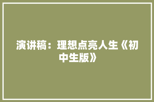 演讲稿：理想点亮人生《初中生版》 范文赏析