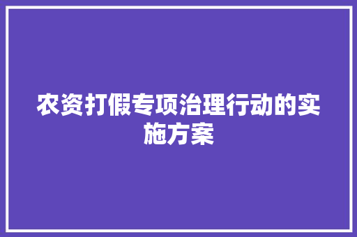 农资打假专项治理行动的实施方案 写作技巧