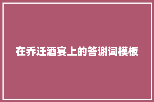 在乔迁酒宴上的答谢词模板