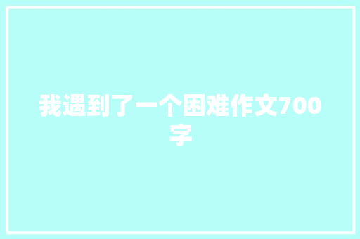 我遇到了一个困难作文700字 写作社区