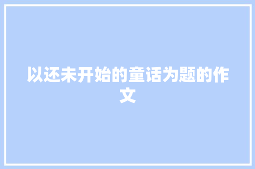 以还未开始的童话为题的作文 商业文案