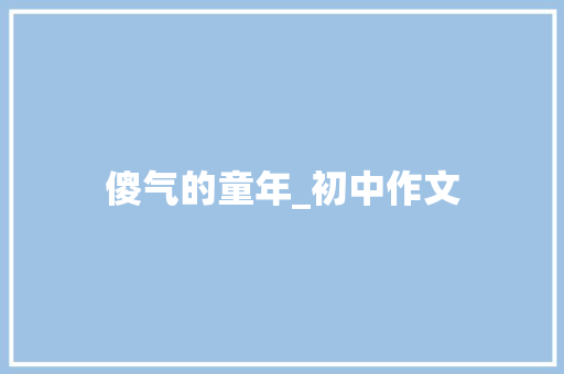 傻气的童年_初中作文 词汇积累