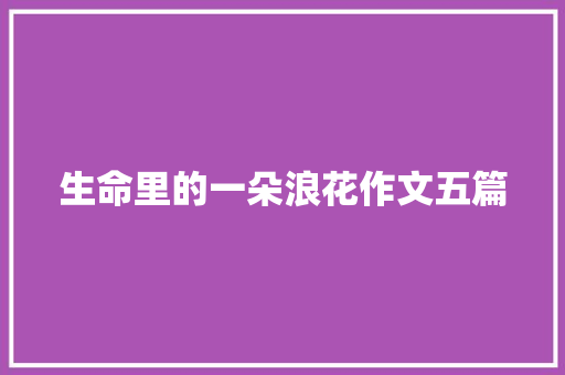 生命里的一朵浪花作文五篇 商业文案