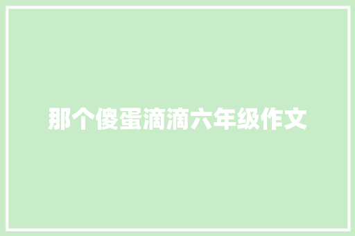 那个傻蛋滴滴六年级作文 写作素材