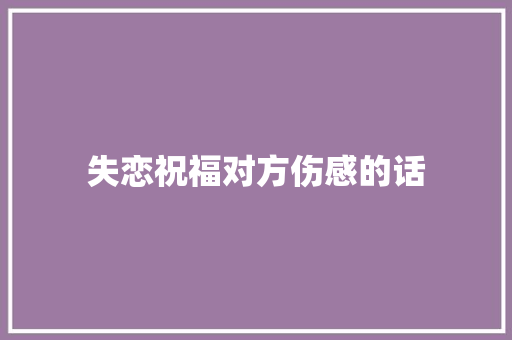 失恋祝福对方伤感的话 简历模板