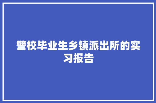 警校毕业生乡镇派出所的实习报告 简历模板