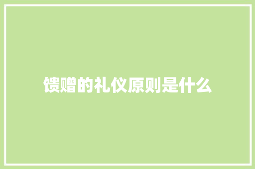 馈赠的礼仪原则是什么 报告写作
