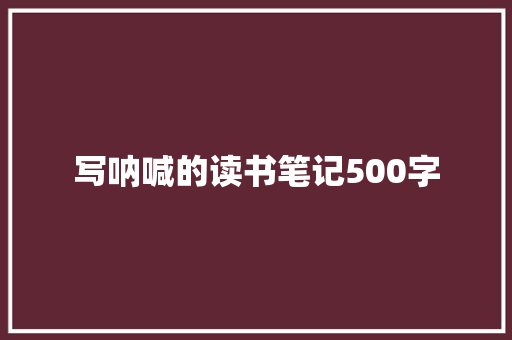 写呐喊的读书笔记500字 写作社区