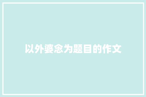 以外婆念为题目的作文 写作素材