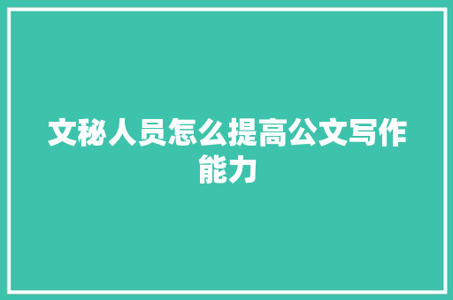 文秘人员怎么提高公文写作能力 报告写作