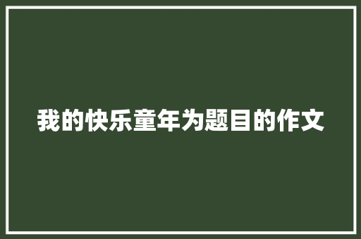 我的快乐童年为题目的作文 写作技巧