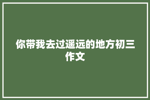 你带我去过遥远的地方初三作文 写作技巧