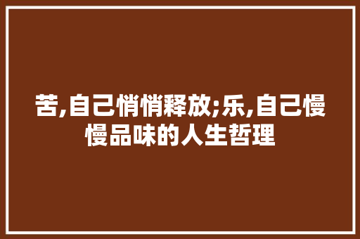 苦,自己悄悄释放;乐,自己慢慢品味的人生哲理 报告写作