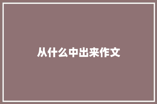 从什么中出来作文 报告写作
