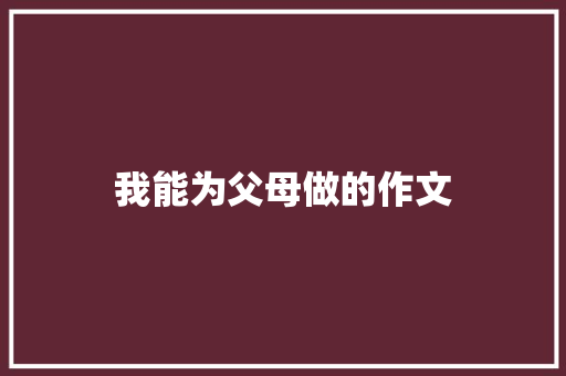 我能为父母做的作文 写作技巧
