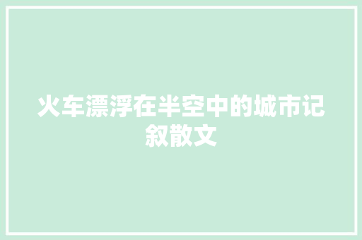 火车漂浮在半空中的城市记叙散文 词汇积累