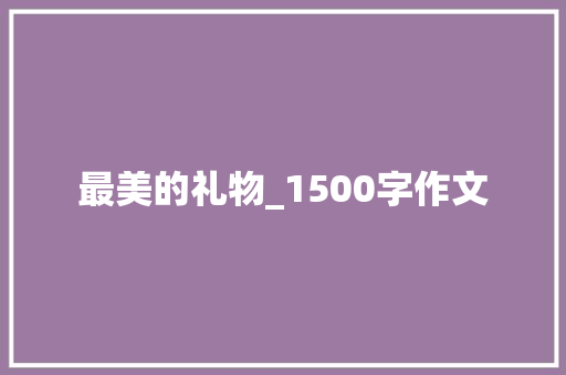 最美的礼物_1500字作文 写作社区