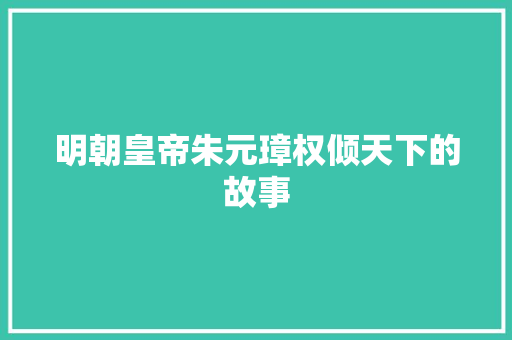 明朝皇帝朱元璋权倾天下的故事