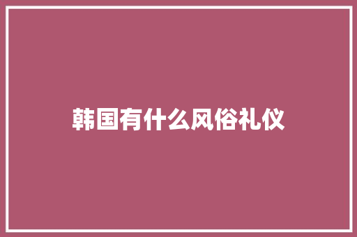 韩国有什么风俗礼仪 写作社区