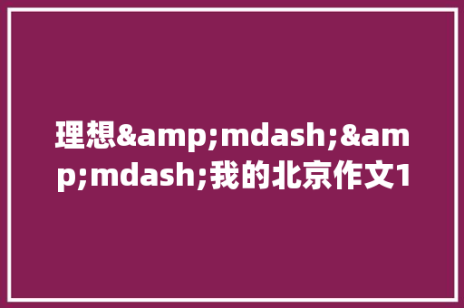 理想&mdash;&mdash;我的北京作文1200字 写作技巧