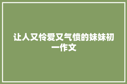 让人又怜爱又气愤的妹妹初一作文 写作技巧