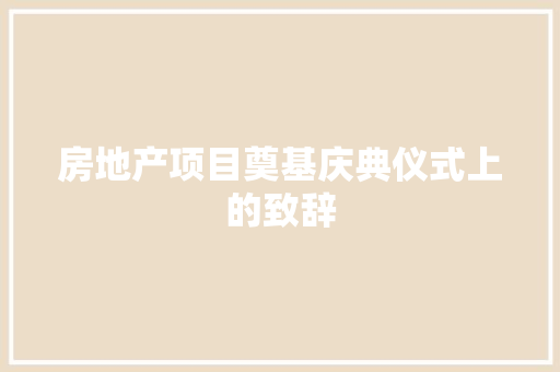 房地产项目奠基庆典仪式上的致辞 报告写作