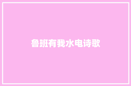 鲁班有我水电诗歌 诗歌创作