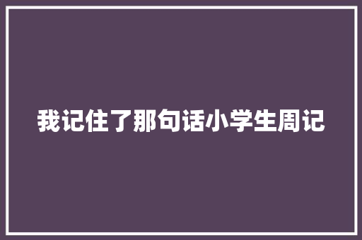 我记住了那句话小学生周记 写作社区