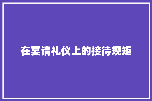 在宴请礼仪上的接待规矩 简历模板