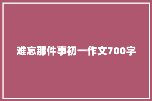 难忘那件事初一作文700字 商业文案