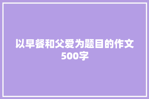 以早餐和父爱为题目的作文500字 写作技巧