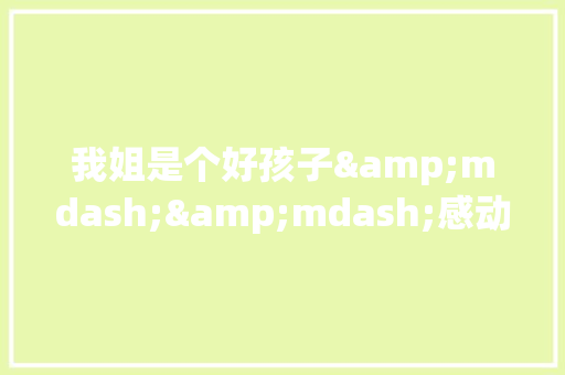 我姐是个好孩子&mdash;&mdash;感动作文 简历模板