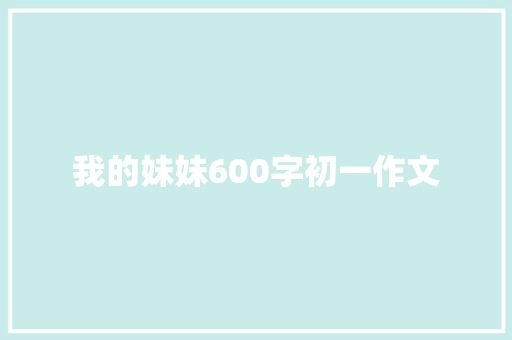 我的妹妹600字初一作文 简历模板