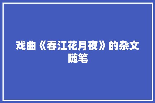 戏曲《春江花月夜》的杂文随笔 写作素材