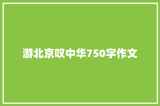 游北京叹中华750字作文 诗歌创作