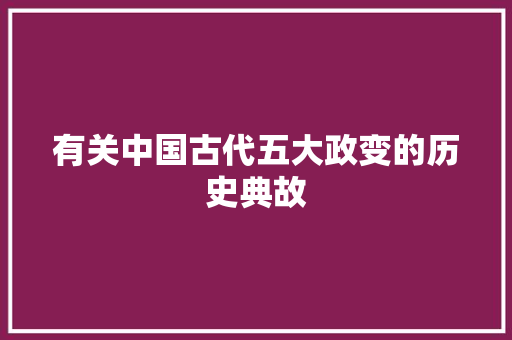 有关中国古代五大政变的历史典故 报告写作