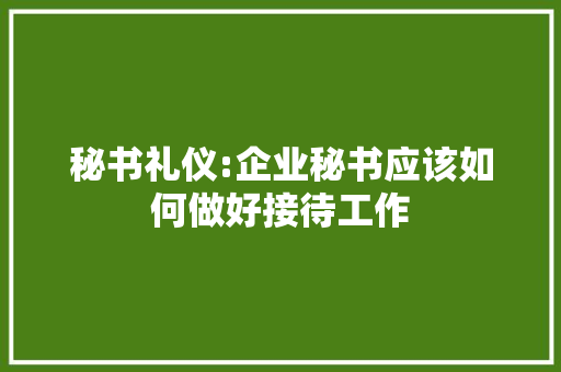 秘书礼仪:企业秘书应该如何做好接待工作 词汇积累