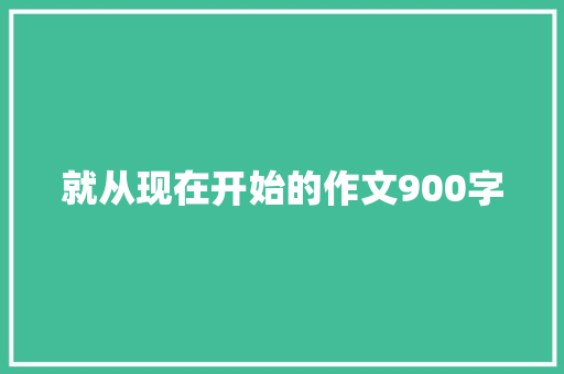 就从现在开始的作文900字 写作技巧