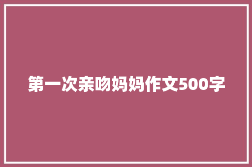 第一次亲吻妈妈作文500字 写作社区