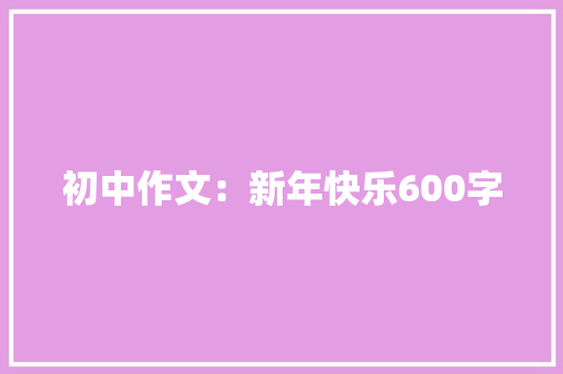 初中作文：新年快乐600字 商业文案